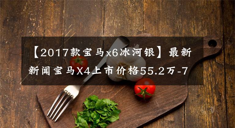 【2017款宝马x6冰河银】最新新闻宝马X4上市价格55.2万-77.4万韩元