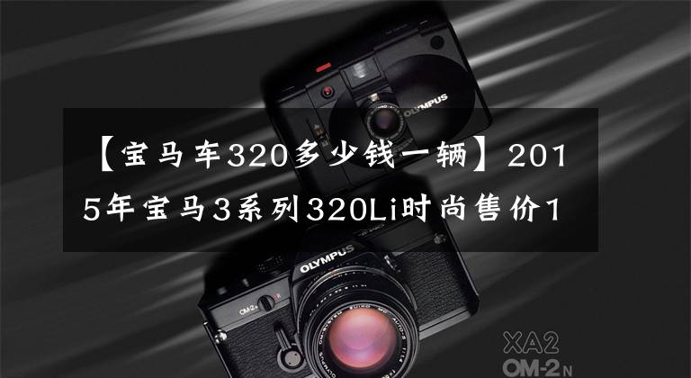 【宝马车320多少钱一辆】2015年宝马3系列320Li时尚售价14.88万韩元