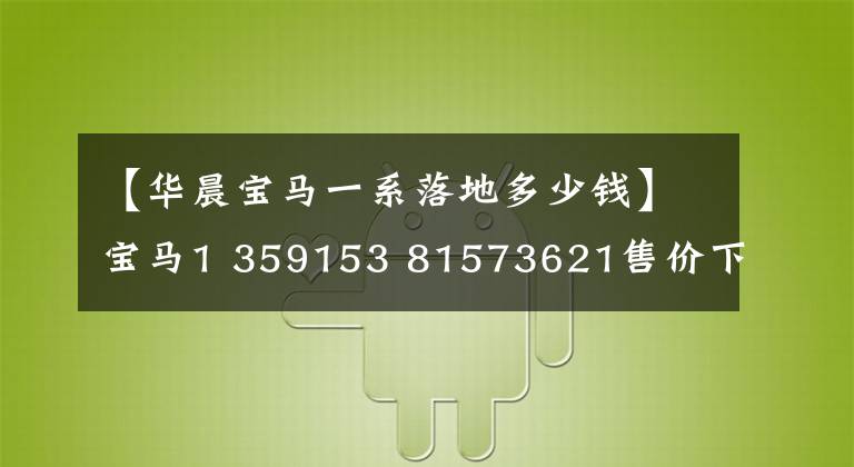 【华晨宝马一系落地多少钱】宝马1 359153 81573621售价下跌14万，品牌和面子都有，为什么还卖不出去？