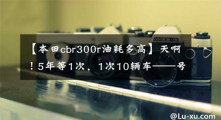 【本田cbr300r油耗多高】天啊！5年等1次，1次10辆车——号作品铃木公布GSX-250R等10大车型！