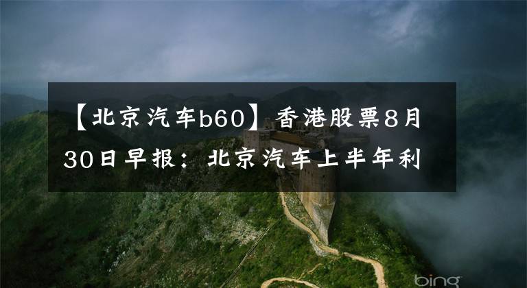 【北京汽车b60】香港股票8月30日早报：北京汽车上半年利润下降20%，复星医药中期利润增长18%。