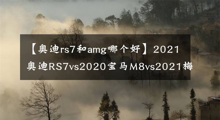 【奥迪rs7和amg哪个好】2021奥迪RS7vs2020宝马M8vs2021梅赛德斯AMG GT63 S