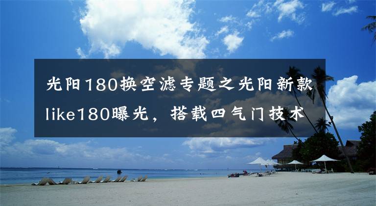 光阳180换空滤专题之光阳新款like180曝光，搭载四气门技术外形直逼Vespa