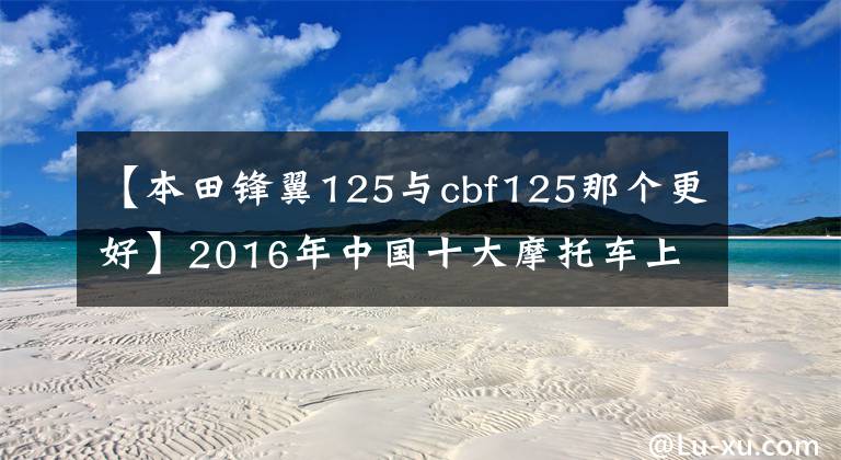 【本田锋翼125与cbf125那个更好】2016年中国十大摩托车上市