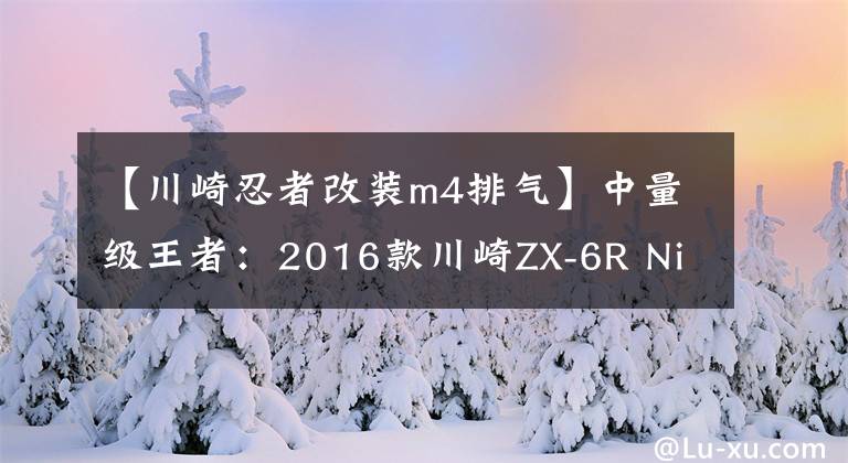 【川崎忍者改装m4排气】中量级王者：2016款川崎ZX-6R Ninja 636