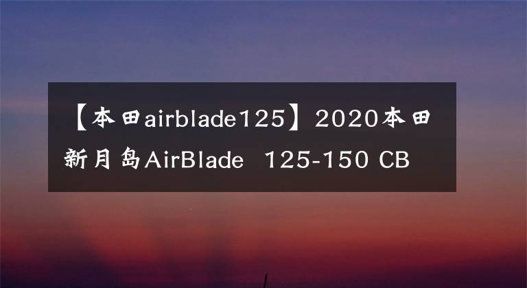 【本田airblade125】2020本田新月岛AirBlade  125-150 CBS/ABS规范参数照片欣赏