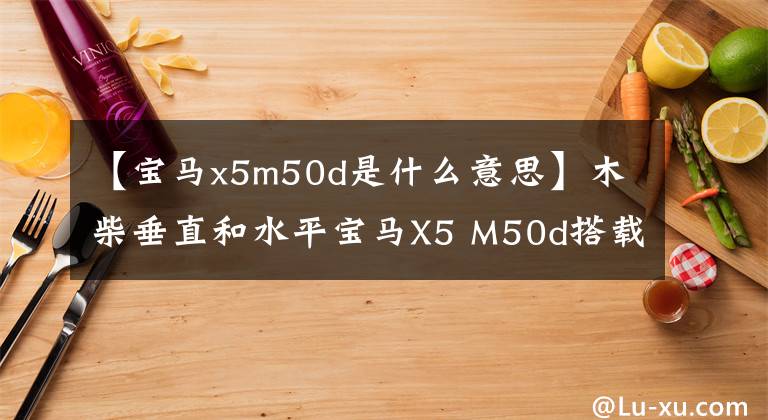 【宝马x5m50d是什么意思】木柴垂直和水平宝马X5 M50d搭载了3.0升直列6缸3涡轮柴油发动机