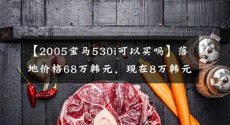 【2005宝马530i可以买吗】落地价格68万韩元，现在8万韩元，直排6桶7秒100秒，打工仔也能开豪华车