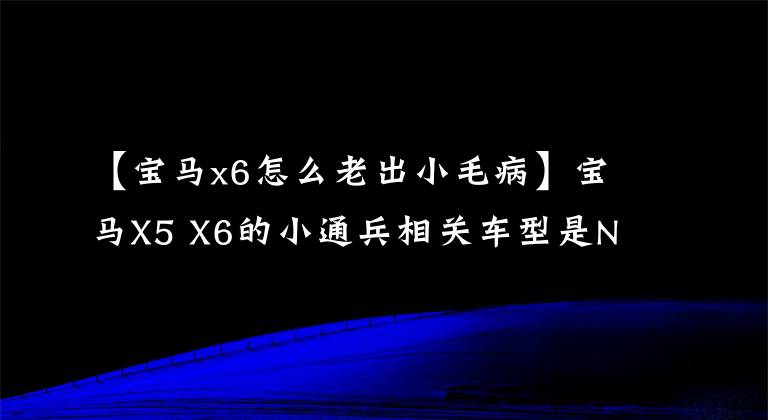 【宝马x6怎么老出小毛病】宝马X5 X6的小通兵相关车型是N55发动机。