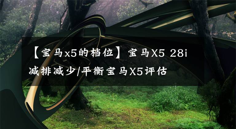 【宝马x5的档位】宝马X5 28i减排减少/平衡宝马X5评估