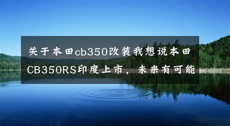 关于本田cb350改装我想说本田CB350RS印度上市，未来有可能会引进国内销售