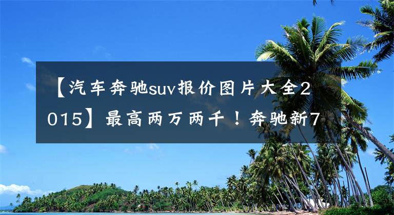 【汽车奔驰suv报价图片大全2015】最高两万两千！奔驰新7辆SUV的销售，以2.0T动力接近40万人落地。