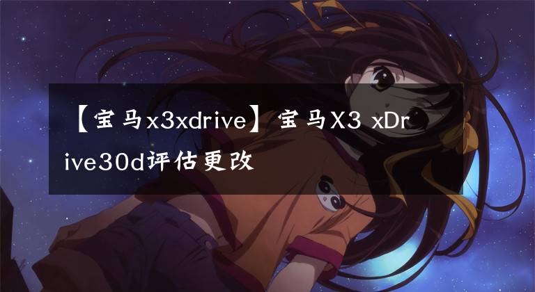 【宝马x3xdrive】宝马X3 xDrive30d评估更改