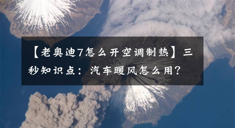 【老奥迪7怎么开空调制热】三秒知识点：汽车暖风怎么用？要开A/C键吗？