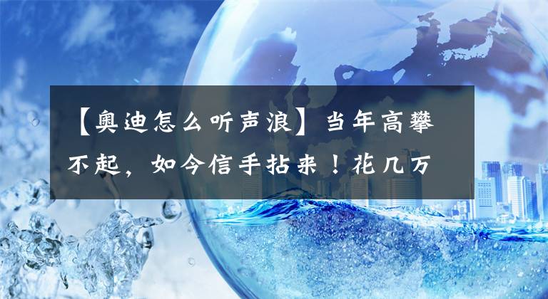 【奥迪怎么听声浪】当年高攀不起，如今信手拈来！花几万块买台11年的奥迪A6值吗