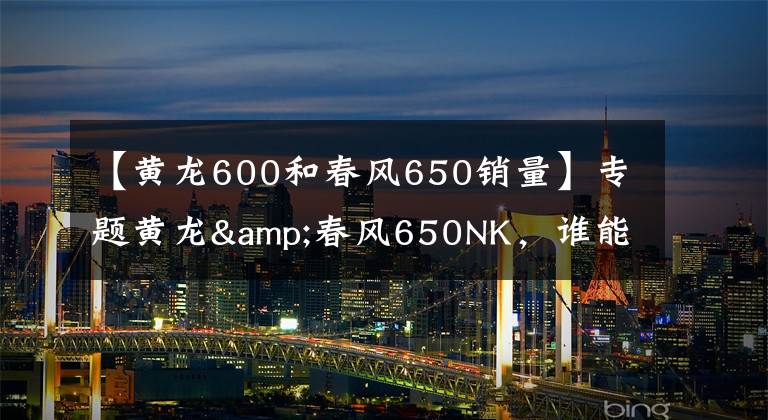 【黄龙600和春风650销量】专题黄龙&春风650NK，谁能称霸中国大排街车
