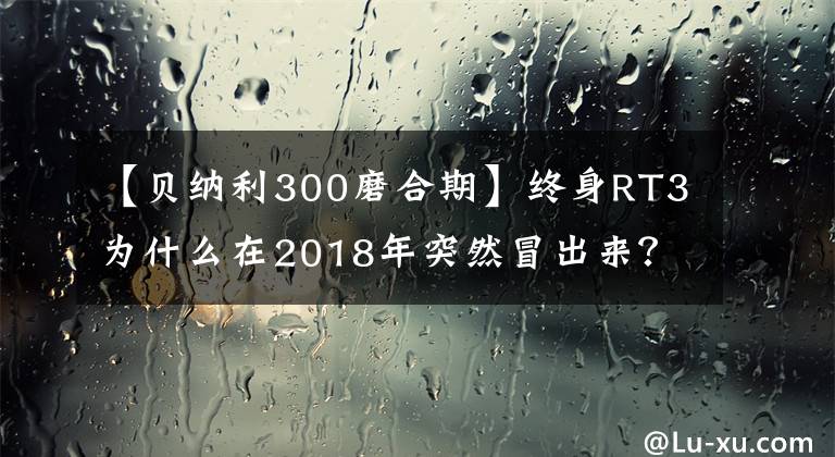 【贝纳利300磨合期】终身RT3为什么在2018年突然冒出来？