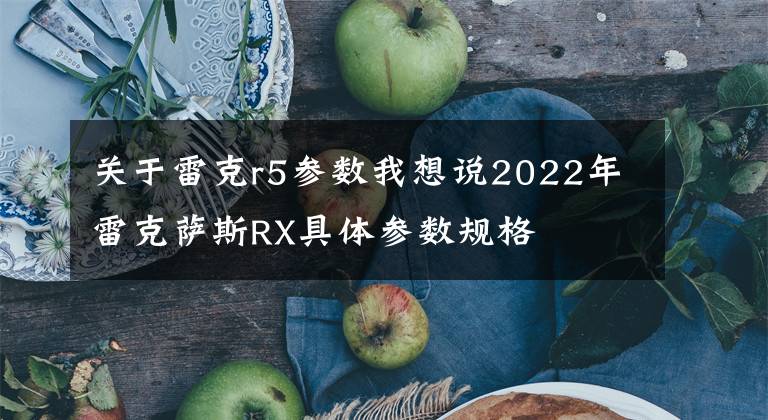 关于雷克r5参数我想说2022年雷克萨斯RX具体参数规格