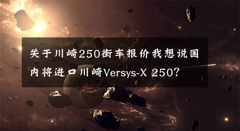 关于川崎250街车报价我想说国内将进口川崎Versys-X 250？东南亚售价约3.9万