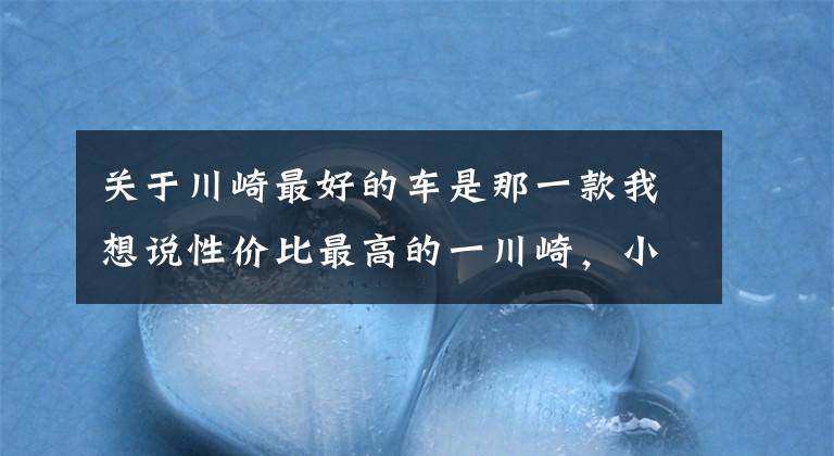 关于川崎最好的车是那一款我想说性价比最高的一川崎，小火神650