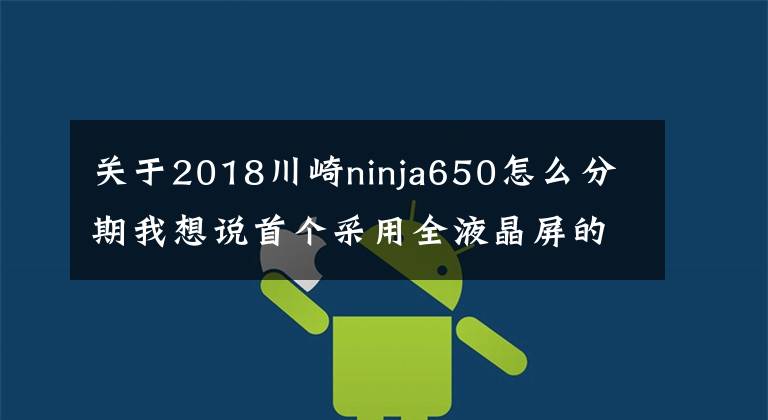 关于2018川崎ninja650怎么分期我想说首个采用全液晶屏的川崎来了，全新Ninja 650介绍附川崎国内车型售价丨业界