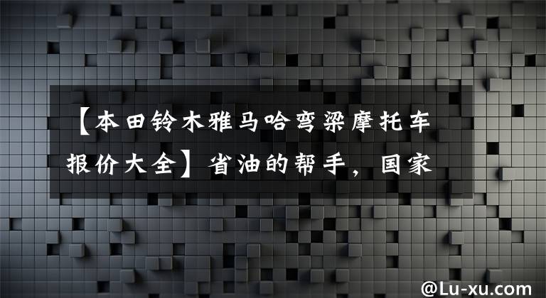 【本田铃木雅马哈弯梁摩托车报价大全】省油的帮手，国家预喷梁摩托车型库存(合资篇)