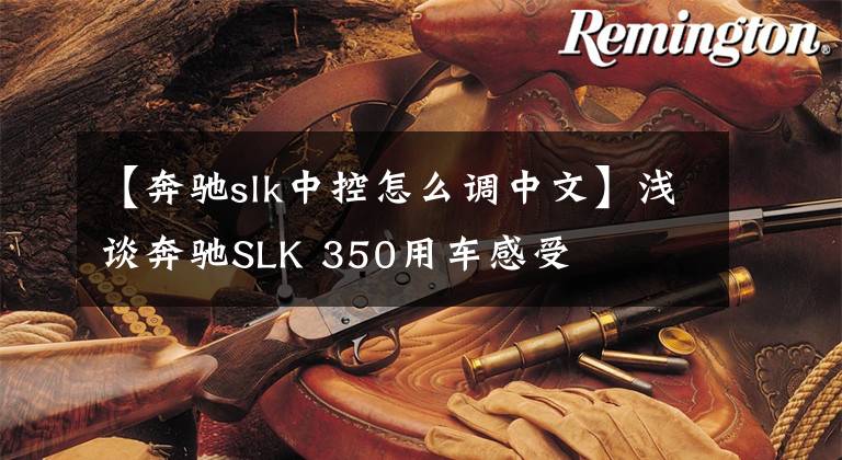 【奔驰slk中控怎么调中文】浅谈奔驰SLK 350用车感受