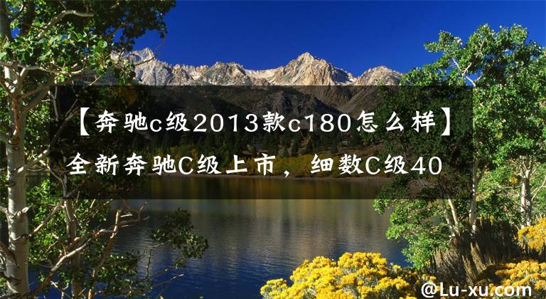 【奔驰c级2013款c180怎么样】全新奔驰C级上市，细数C级40年6代的辉煌历史