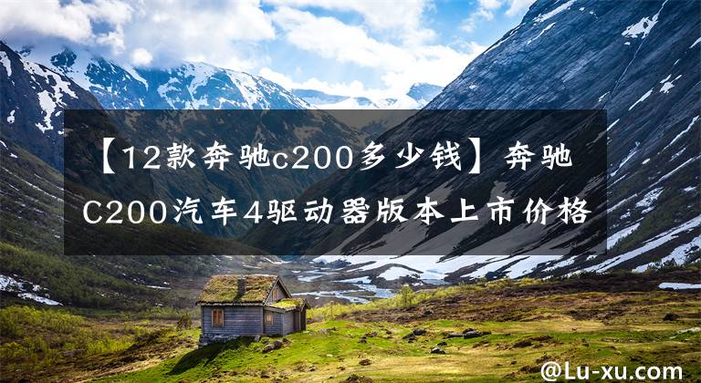 【12款奔驰c200多少钱】奔驰C200汽车4驱动器版本上市价格为42.18万韩元