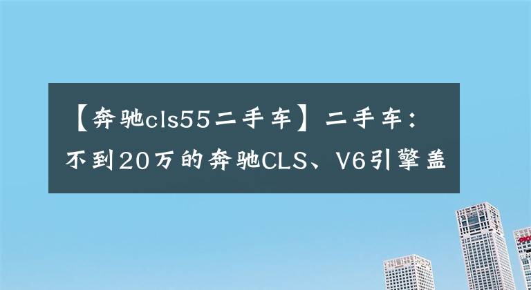 【奔驰cls55二手车】二手车：不到20万的奔驰CLS、V6引擎盖live、无车架车门。