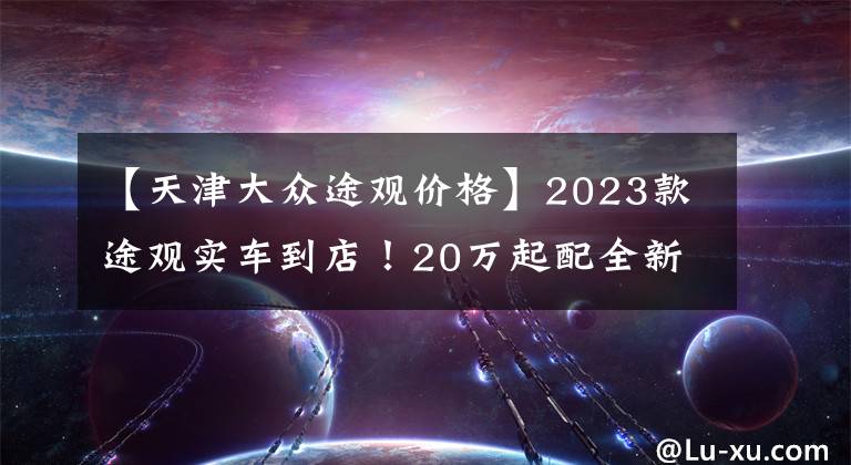 【天津大众途观价格】2023款途观实车到店！20万起配全新立体外观，标配2.0T+8AT，帅气