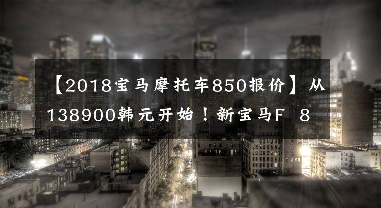 【2018宝马摩托车850报价】从138900韩元开始！新宝马F  850 GS国内上市