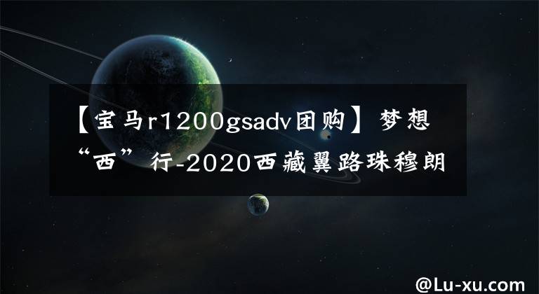 【宝马r1200gsadv团购】梦想“西”行-2020西藏翼路珠穆朗玛峰朝圣之旅