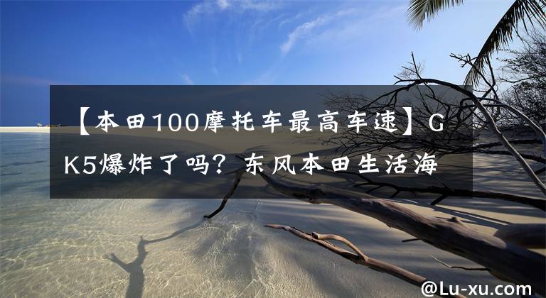 【本田100摩托车最高车速】GK5爆炸了吗？东风本田生活海岸试验