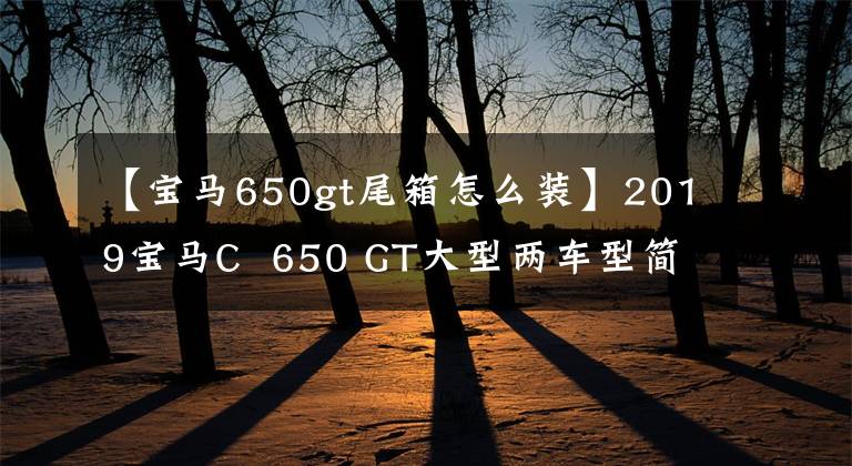 【宝马650gt尾箱怎么装】2019宝马C 650 GT大型两车型简介试车体验高清台