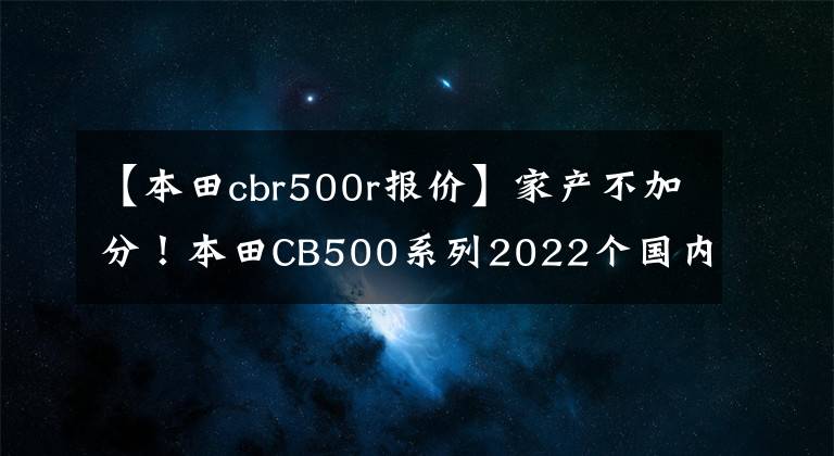 【本田cbr500r报价】家产不加分！本田CB500系列2022个国内上市！