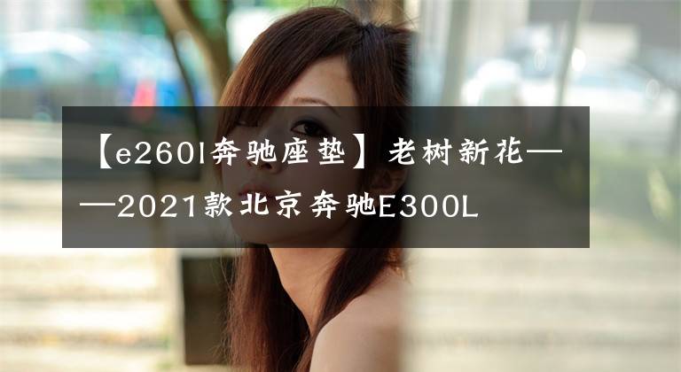 【e260l奔驰座垫】老树新花——2021款北京奔驰E300L