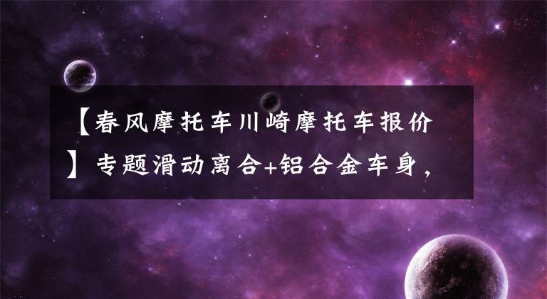 【春风摩托车川崎摩托车报价】专题滑动离合+铝合金车身，“浙商”无敌！四缸700cc摩托车卖3万多？