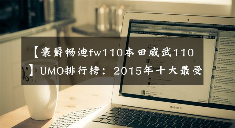 【豪爵畅迪fw110本田威武110】UMO排行榜：2015年十大最受关注的新月车。