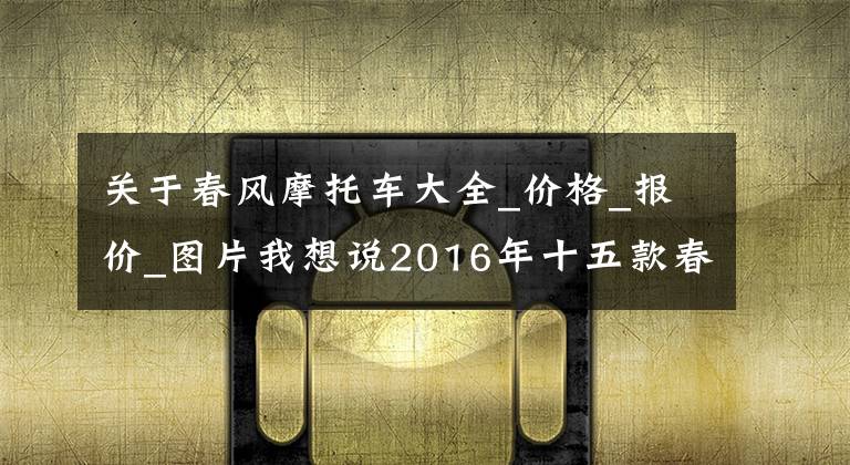 关于春风摩托车大全_价格_报价_图片我想说2016年十五款春风摩托车价格公布