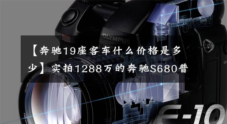 【奔驰19座客车什么价格是多少】实拍1288万的奔驰S680普尔曼，一栋行走的办公楼！