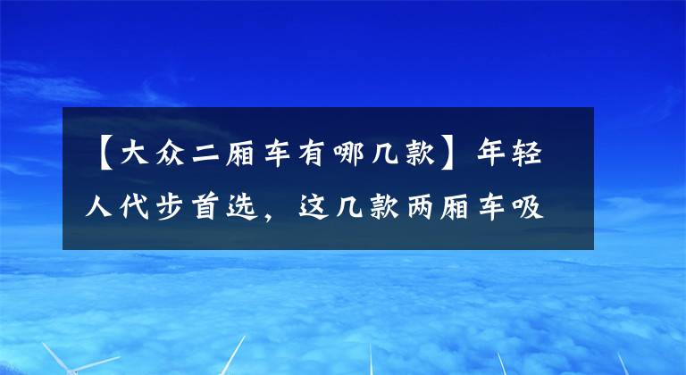 【大众二厢车有哪几款】年轻人代步首选，这几款两厢车吸粉无数，是你的菜吗？