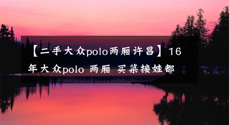 【二手大众polo两厢许昌】16年大众polo 两厢 买菜接娃都合适！现在值多少？