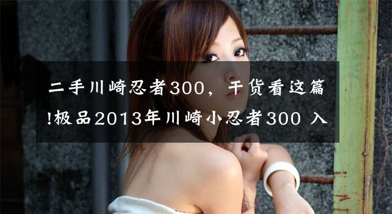 二手川崎忍者300，干货看这篇!极品2013年川崎小忍者300 入门级机车