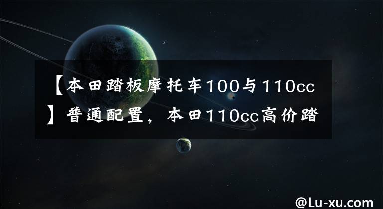 【本田踏板摩托车100与110cc】普通配置，本田110cc高价踏板分析：价格接近1.4万美元，但拥有出色的口碑。