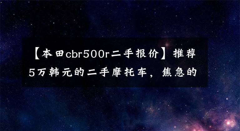 【本田cbr500r二手报价】推荐5万韩元的二手摩托车，焦急的心需要他们来控制视野。