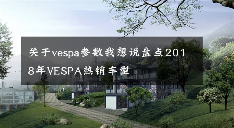 关于vespa参数我想说盘点2018年VESPA热销车型