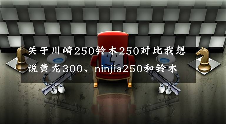关于川崎250铃木250对比我想说黄龙300、ninjia250和铃木gsx250r怎么选？老骑士：选它适合摩旅