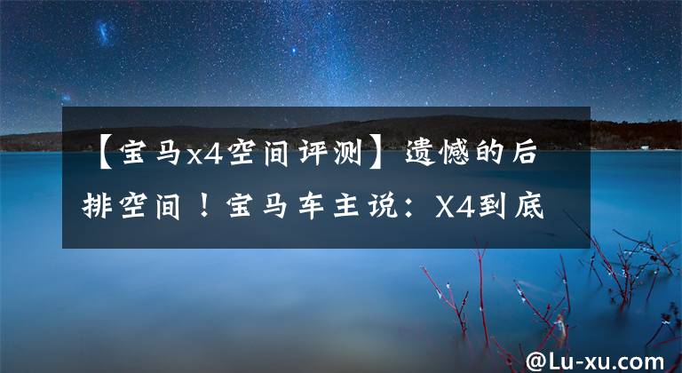 【宝马x4空间评测】遗憾的后排空间！宝马车主说：X4到底好不好？