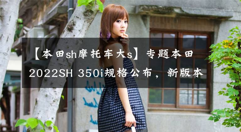 【本田sh摩托车大s】专题本田2022SH 350i规格公布，新版本带来新配色，预计11月下旬上市